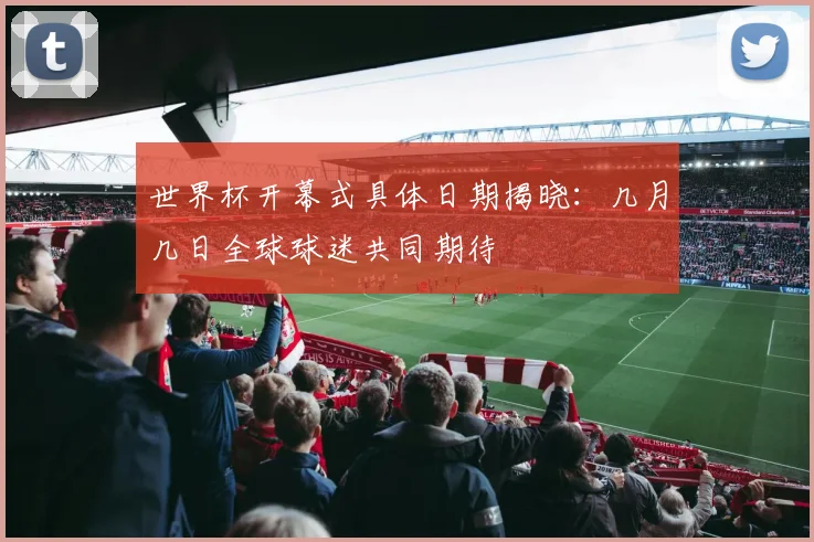 世界杯开幕式具体日期揭晓：几月几日全球球迷共同期待