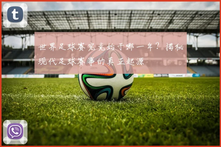 世界足球赛究竟始于哪一年?揭秘现代足球赛事的真正起源