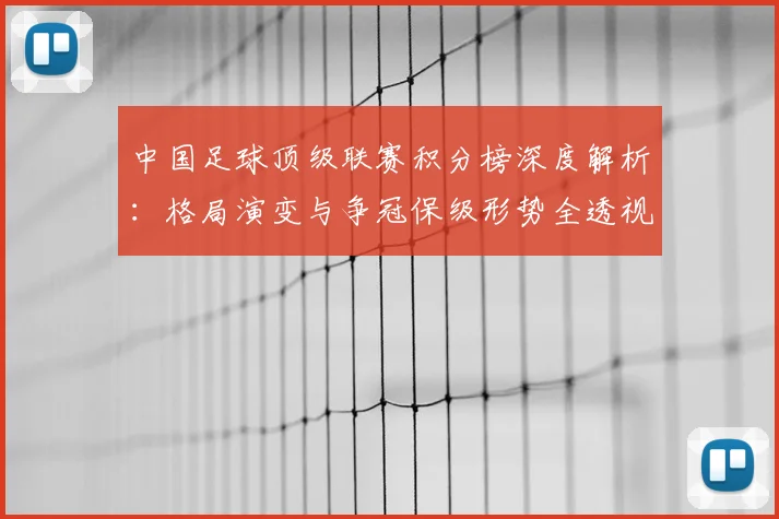 中国足球顶级联赛积分榜深度解析:格局演变与争冠保级形势全透视
