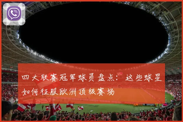 四大联赛冠军球员盘点：这些球星如何征服欧洲顶级赛场