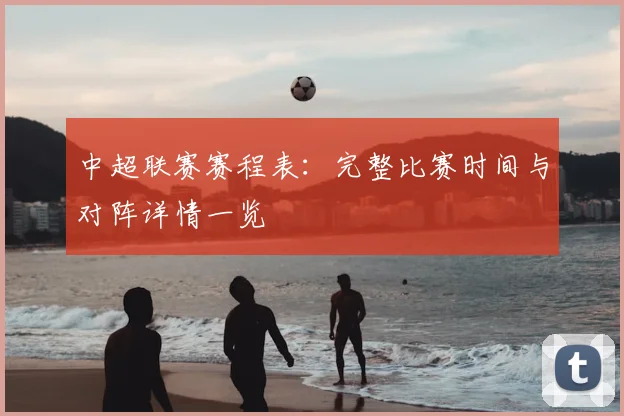 中超联赛赛程表:完整比赛时间与对阵详情一览