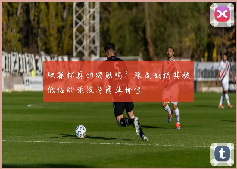 联赛杯真的鸡肋吗?深度剖析其被低估的竞技与商业价值