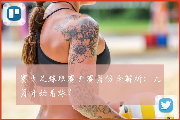 赛季足球联赛开赛月份全解析:几月开始看球?