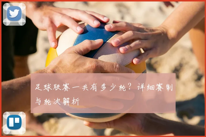 足球联赛一共有多少轮?详细赛制与轮次解析