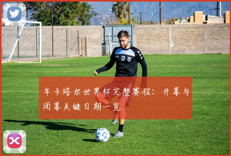 年卡塔尔世界杯完整赛程:开幕与闭幕关键日期一览
