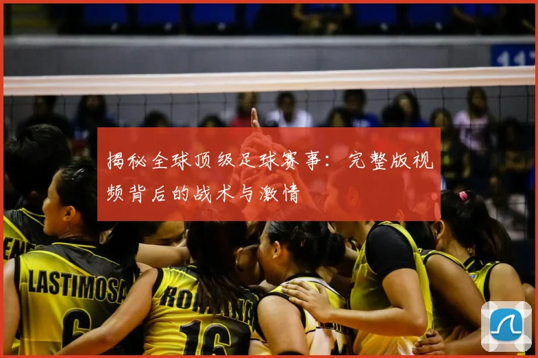 揭秘全球顶级足球赛事:完整版视频背后的战术与激情