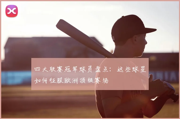 四大联赛冠军球员盘点:这些球星如何征服欧洲顶级赛场