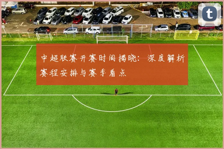 中超联赛开赛时间揭晓:深度解析赛程安排与赛季看点