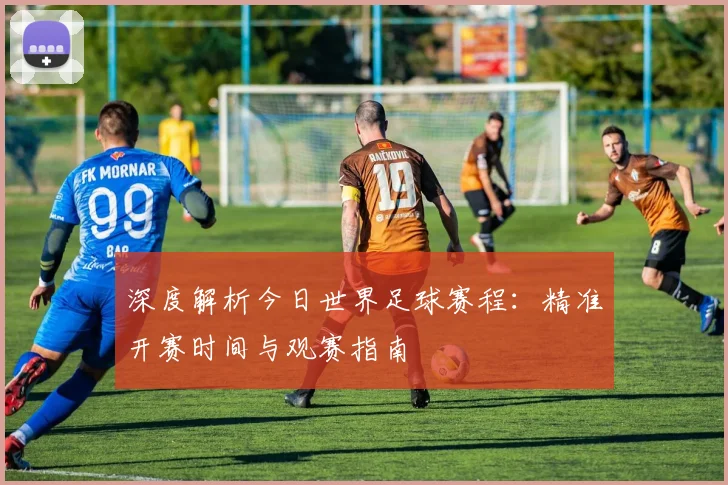 深度解析今日世界足球赛程：精准开赛时间与观赛指南