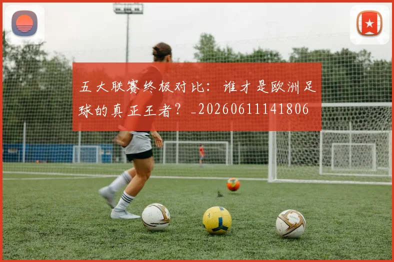 五大联赛终极对比:谁才是欧洲足球的真正王者?_20260611141806