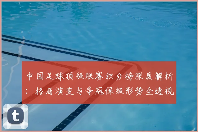 中国足球顶级联赛积分榜深度解析：格局演变与争冠保级形势全透视