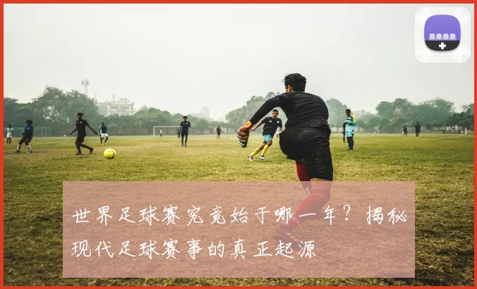世界足球赛究竟始于哪一年?揭秘现代足球赛事的真正起源