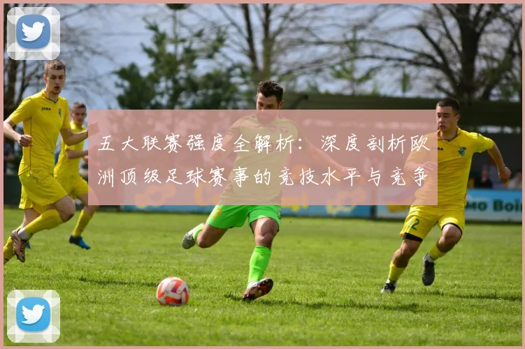 五大联赛强度全解析:深度剖析欧洲顶级足球赛事的竞技水平与竞争格局_20260611141653