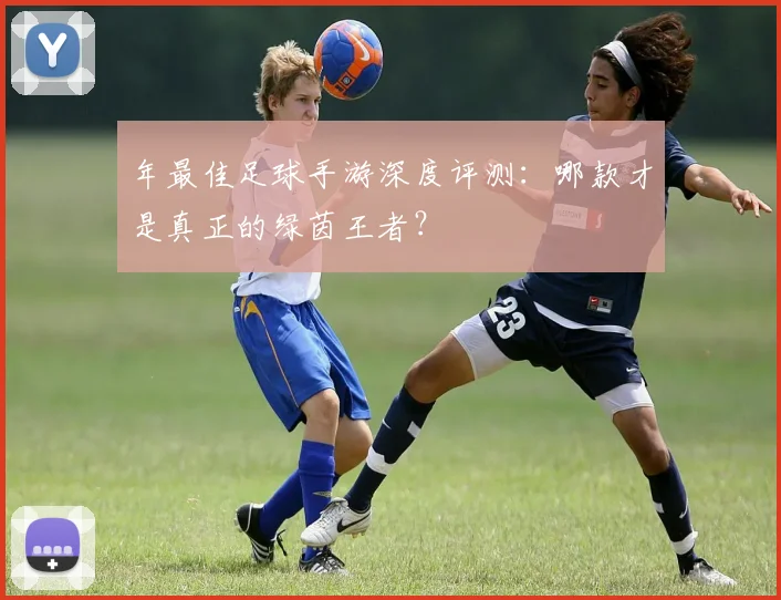 年最佳足球手游深度评测：哪款才是真正的绿茵王者？