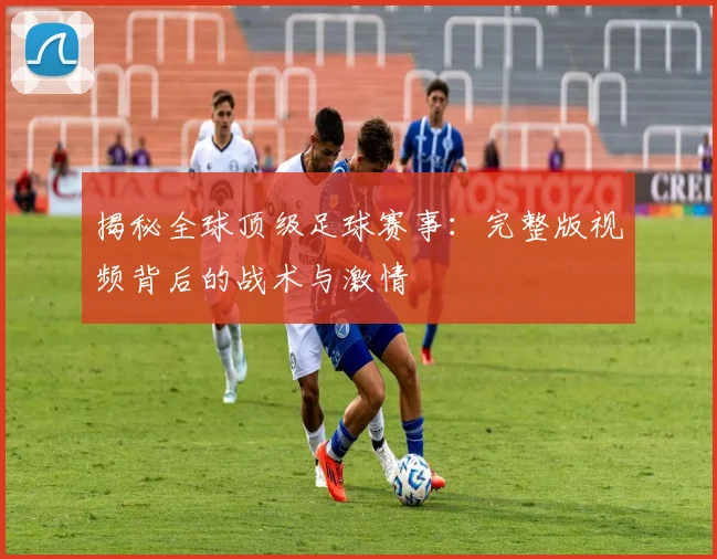 揭秘全球顶级足球赛事:完整版视频背后的战术与激情