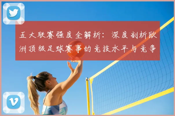 五大联赛强度全解析:深度剖析欧洲顶级足球赛事的竞技水平与竞争格局_20260611141653