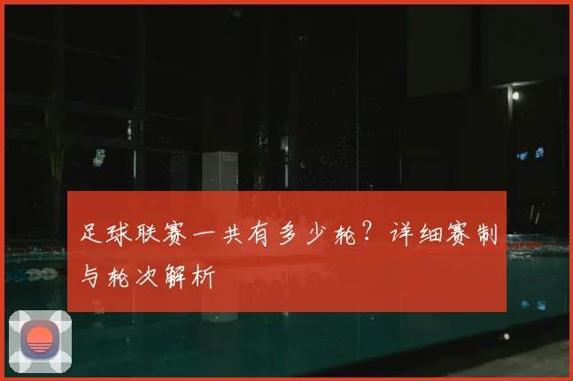 足球联赛一共有多少轮?详细赛制与轮次解析