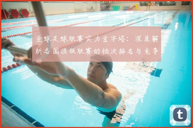 全球足球联赛实力金字塔:深度解析各国顶级联赛的档次排名与竞争力格局
