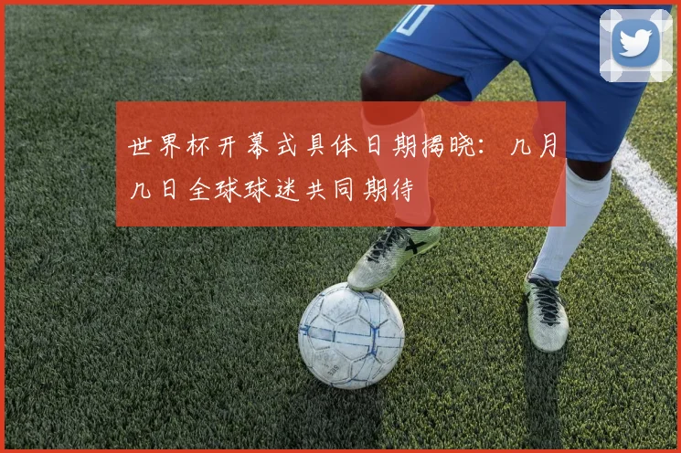 世界杯开幕式具体日期揭晓:几月几日全球球迷共同期待