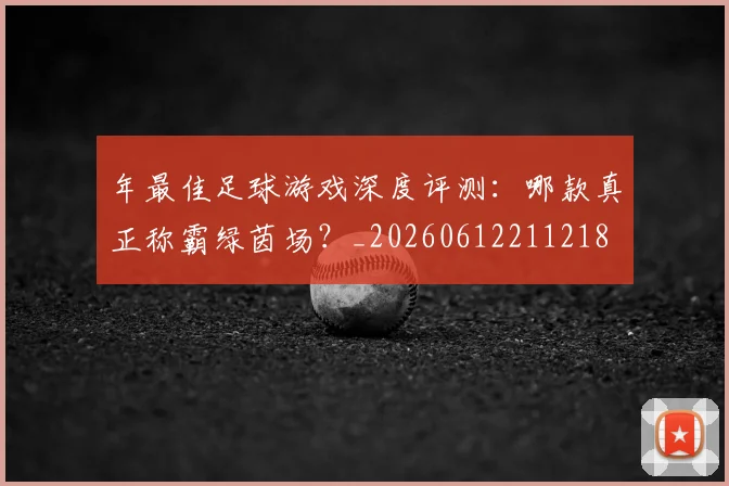年最佳足球游戏深度评测：哪款真正称霸绿茵场？_20260612211218
