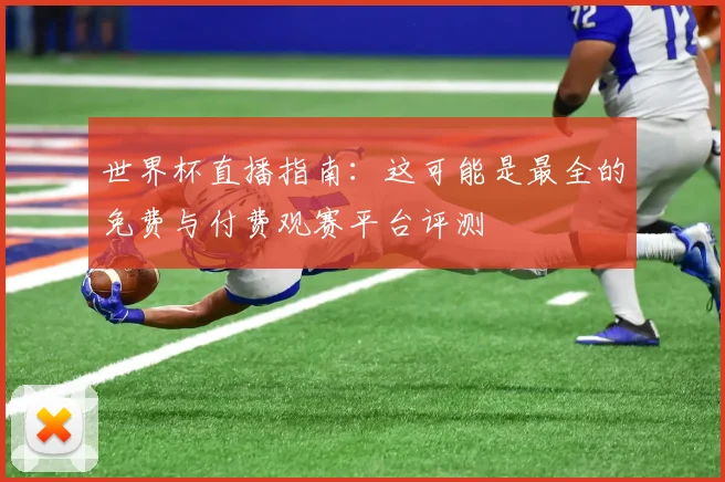 世界杯直播指南:这可能是最全的免费与付费观赛平台评测