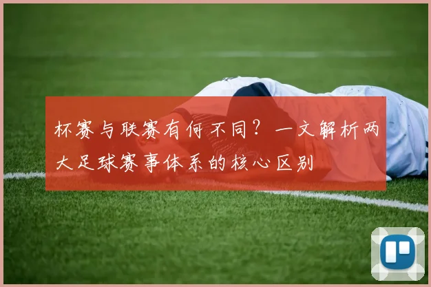 杯赛与联赛有何不同？一文解析两大足球赛事体系的核心区别