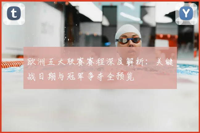 欧洲五大联赛赛程深度解析:关键战日期与冠军争夺全预览