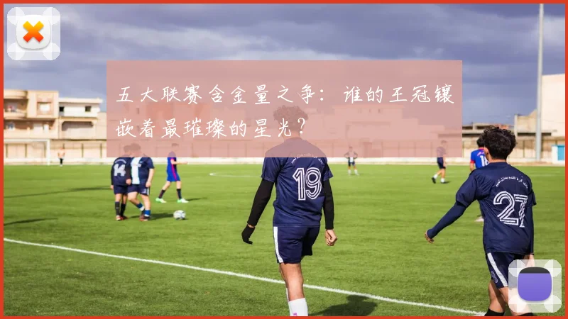 五大联赛含金量之争:谁的王冠镶嵌着最璀璨的星光?