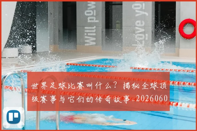 世界足球比赛叫什么?揭秘全球顶级赛事与它们的传奇故事_20260609201459