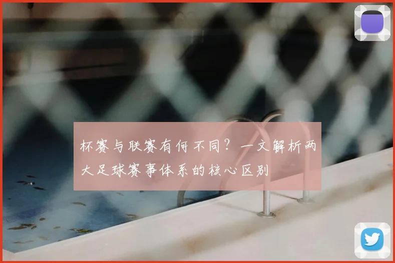 杯赛与联赛有何不同?一文解析两大足球赛事体系的核心区别