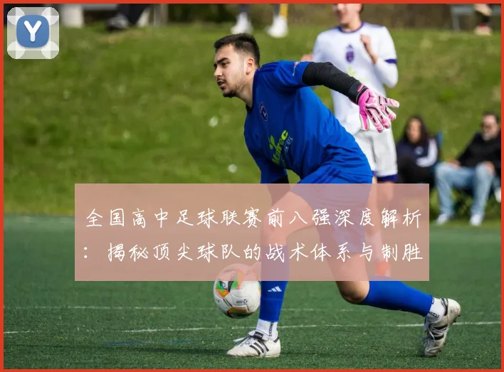 全国高中足球联赛前八强深度解析:揭秘顶尖球队的战术体系与制胜关键