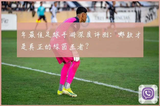 年最佳足球手游深度评测:哪款才是真正的绿茵王者?